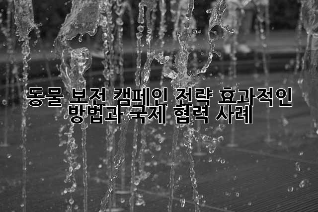 동물 보전 캠페인 전략: 효과적인 방법과 국제 협력 사례