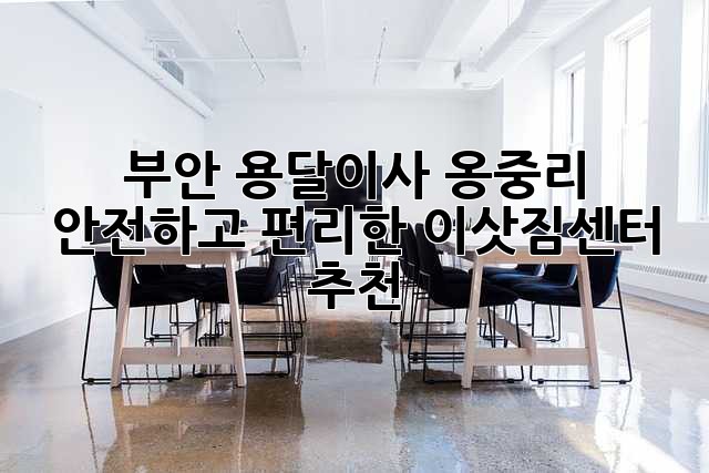 부안 용달이사: 옹중리 안전하고 편리한 이삿짐센터 추천