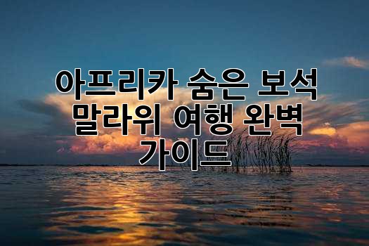 아프리카 숨은 보석, 말라위 여행 완벽 가이드 ✨