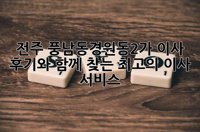 전주 풍남동/경원동2가 이사, 후기와 함께 찾는 최고의 이사 서비스!