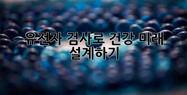 유전자 검사로 건강 미래 설계하기