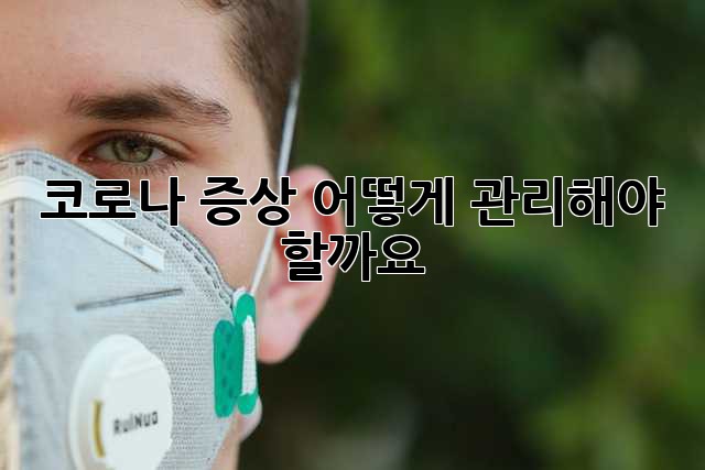 코로나 증상, 어떻게 관리해야 할까요?