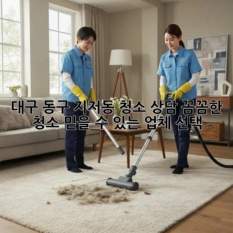대구 동구 지저동 청소 상담: 꼼꼼한 청소, 믿을 수 있는 업체 선택!