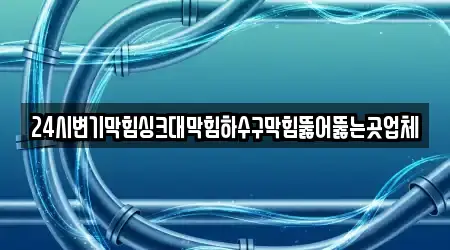 24시변기막힘싱크대막힘하수구막힘뚫어뚫는곳업체