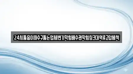 24시뚫음이하수구뚫는업체변기막힘배수관막힘싱크대역류고압세척