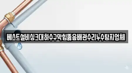 베스트설비싱크대하수구막힘뚫음배관수리누수탐지업체