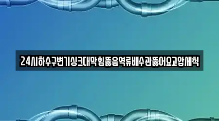 24시하수구변기싱크대막힘뚫음역류배수관뚫어요고압세척