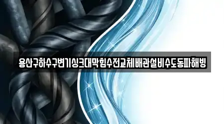 용산구하수구변기싱크대막힘수전교체배관설비수도동파해빙
