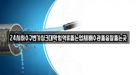 24시하수구변기싱크대막힘역류뚫는업체배수관뚫음잘뚫는곳
