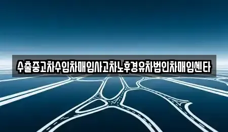 충남 예산군 예산읍 중고차매입 전문 수출중고차수입차매입사고차노후경유차법인차매입센타